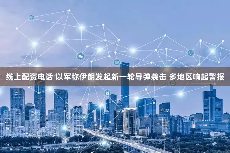 线上配资电话 以军称伊朗发起新一轮导弹袭击 多地区响起警报
