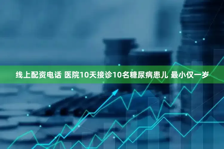 线上配资电话 医院10天接诊10名糖尿病患儿 最小仅一岁