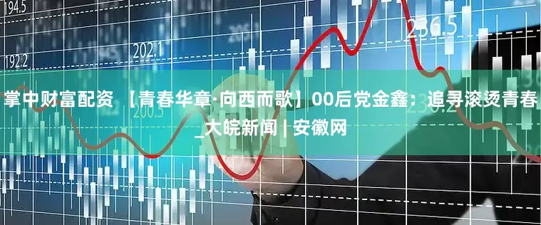 掌中财富配资 【青春华章·向西而歌】00后党金鑫：追寻滚烫青春_大皖新闻 | 安徽网