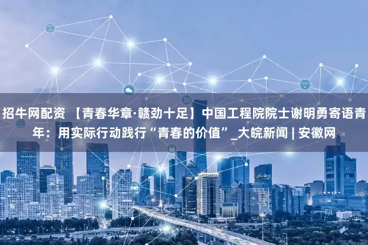 招牛网配资 【青春华章·赣劲十足】中国工程院院士谢明勇寄语青年：用实际行动践行“青春的价值”_大皖新闻 | 安徽网