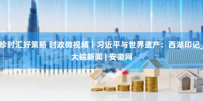 珍时汇好策略 时政微视频丨习近平与世界遗产：西湖印记_大皖新闻 | 安徽网