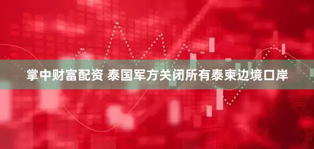 掌中财富配资 泰国军方关闭所有泰柬边境口岸