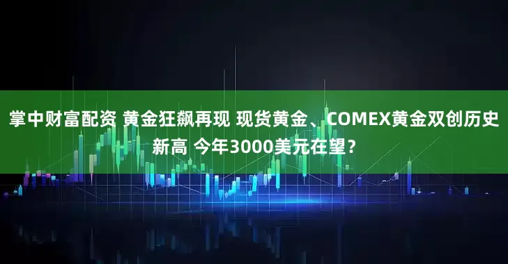 掌中财富配资 黄金狂飙再现 现货黄金、COMEX黄金双创历史新高 今年3000美元在望？