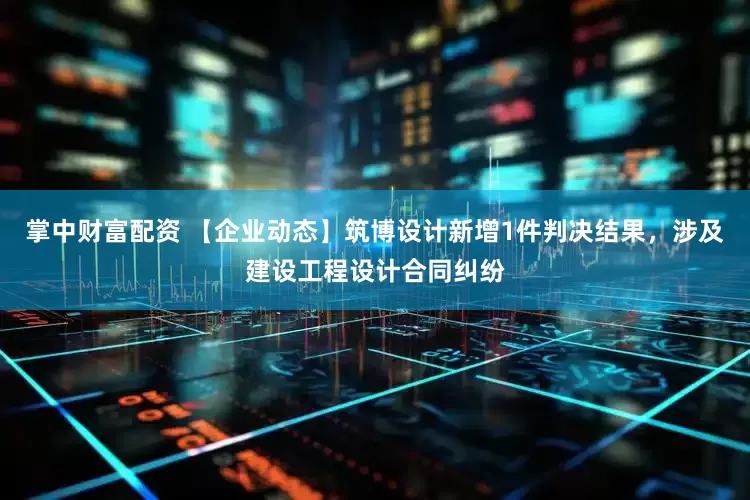 掌中财富配资 【企业动态】筑博设计新增1件判决结果，涉及建设工程设计合同纠纷