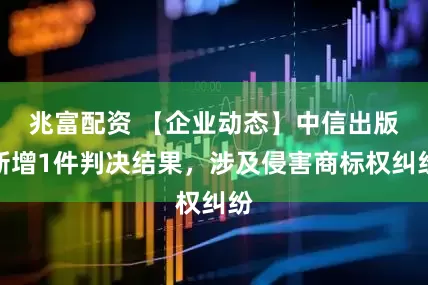 兆富配资 【企业动态】中信出版新增1件判决结果，涉及侵害商标权纠纷