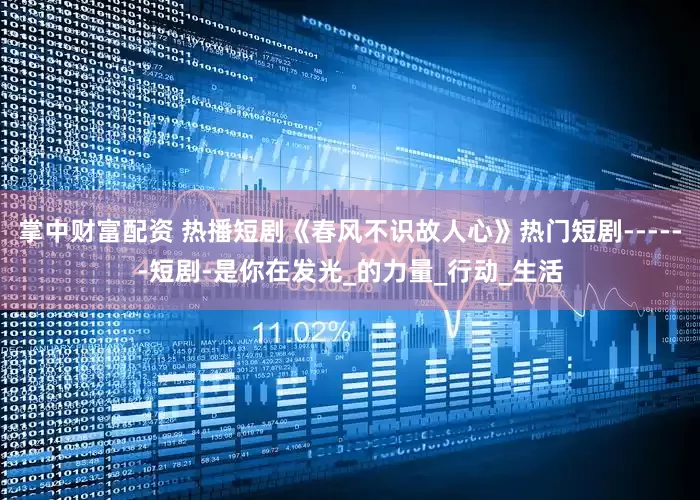 掌中财富配资 热播短剧《春风不识故人心》热门短剧------短剧-是你在发光_的力量_行动_生活