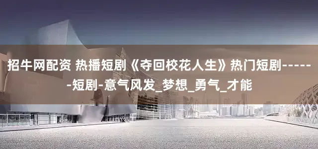 招牛网配资 热播短剧《夺回校花人生》热门短剧------短剧-意气风发_梦想_勇气_才能