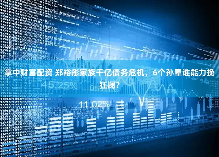 掌中财富配资 郑裕彤家族千亿债务危机，6个孙辈谁能力挽狂澜？