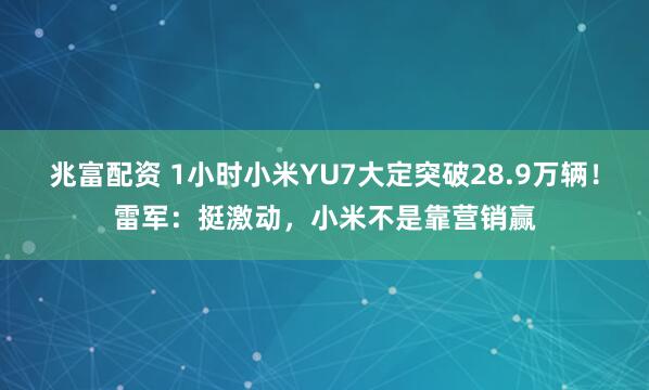 兆富配资 1小时小米YU7大定突破28.9万辆！雷军：挺激动，小米不是靠营销赢