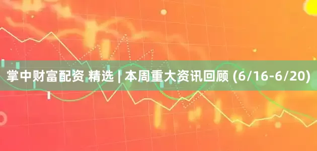 掌中财富配资 精选 | 本周重大资讯回顾 (6/16-6/20)