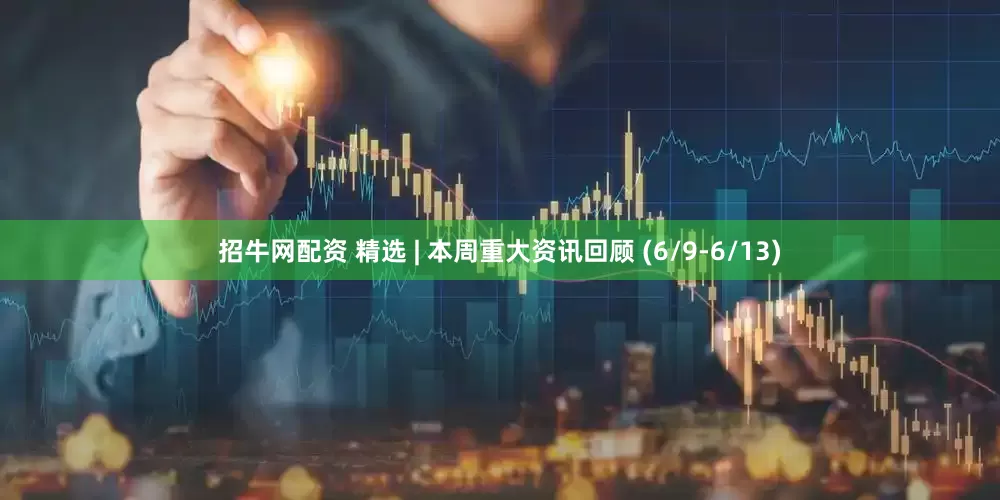 招牛网配资 精选 | 本周重大资讯回顾 (6/9-6/13)