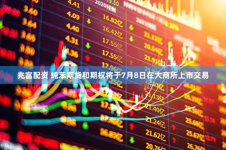 兆富配资 纯苯期货和期权将于7月8日在大商所上市交易