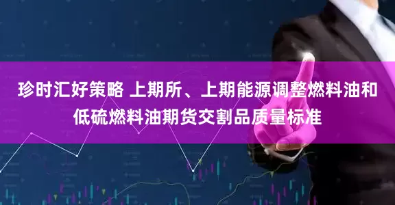 珍时汇好策略 上期所、上期能源调整燃料油和低硫燃料油期货交割品质量标准