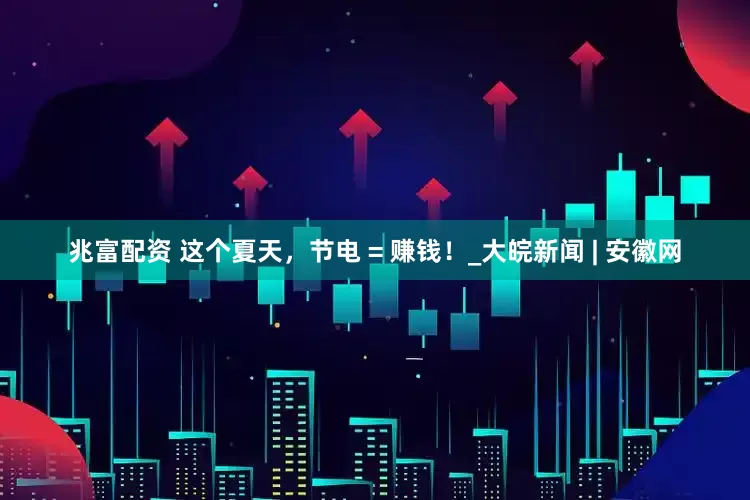 兆富配资 这个夏天，节电 = 赚钱！_大皖新闻 | 安徽网