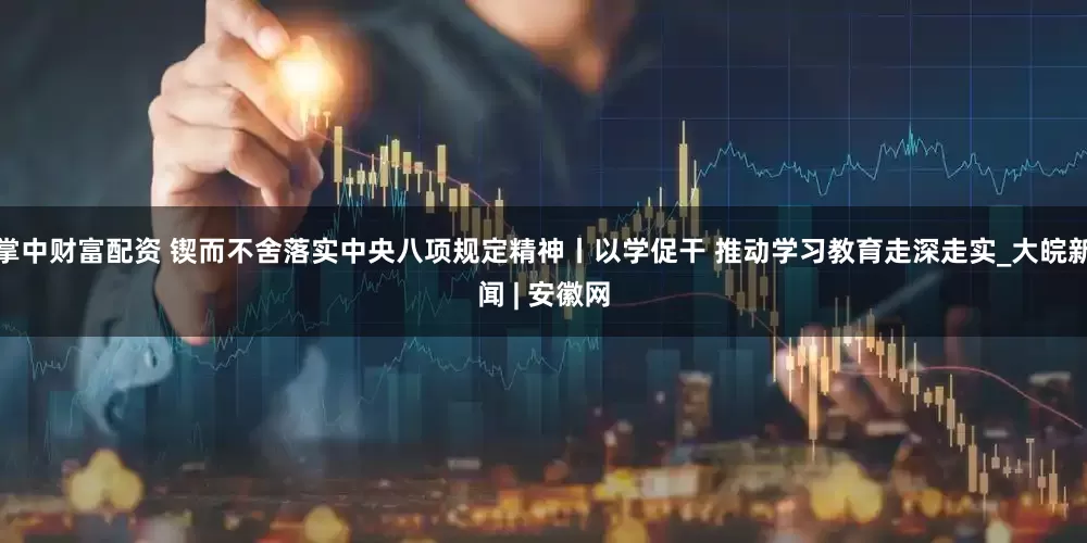 掌中财富配资 锲而不舍落实中央八项规定精神丨以学促干 推动学习教育走深走实_大皖新闻 | 安徽网
