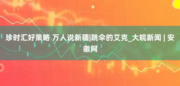 珍时汇好策略 万人说新疆|跳伞的艾克_大皖新闻 | 安徽网