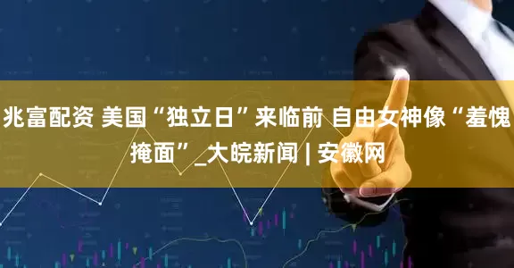 兆富配资 美国“独立日”来临前 自由女神像“羞愧掩面”_大皖新闻 | 安徽网