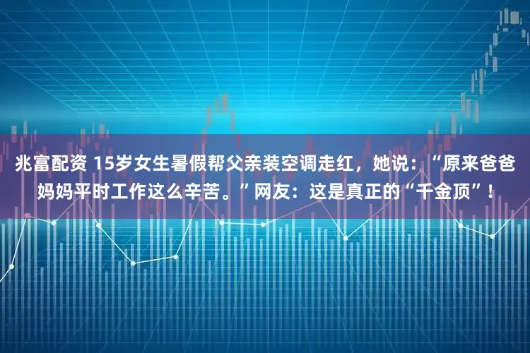 兆富配资 15岁女生暑假帮父亲装空调走红，她说：“原来爸爸妈妈平时工作这么辛苦。”网友：这是真正的“千金顶”！