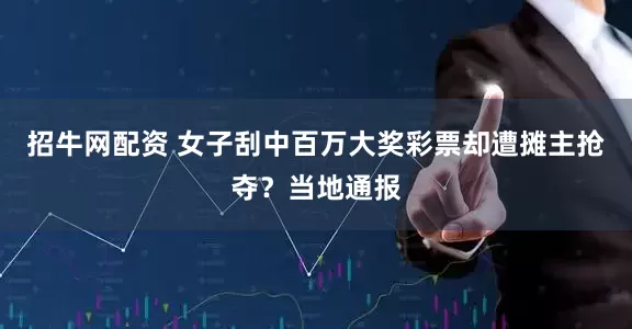招牛网配资 女子刮中百万大奖彩票却遭摊主抢夺？当地通报