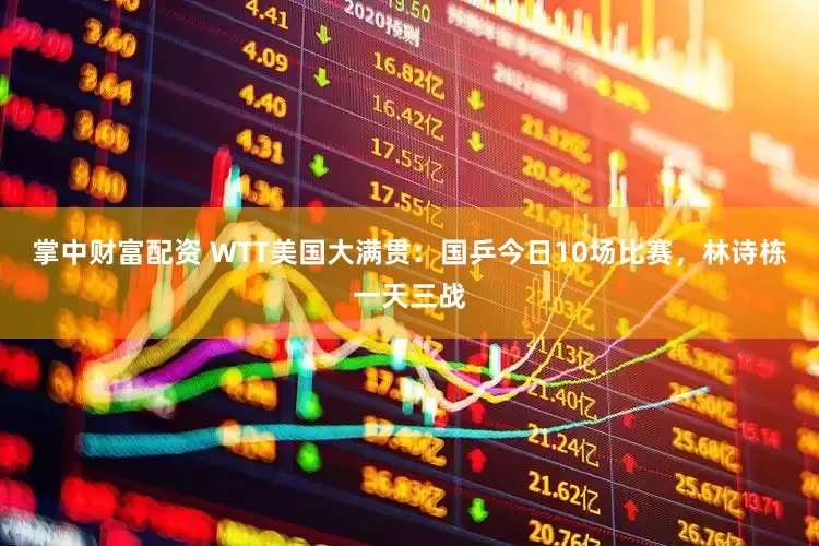 掌中财富配资 WTT美国大满贯：国乒今日10场比赛，林诗栋一天三战