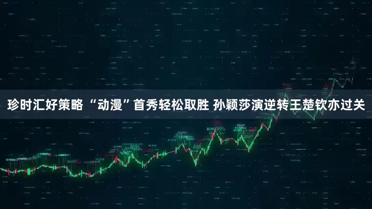 珍时汇好策略 “动漫”首秀轻松取胜 孙颖莎演逆转王楚钦亦过关
