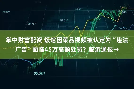 掌中财富配资 饭馆因菜品视频被认定为“违法广告”面临45万高额处罚？临沂通报→