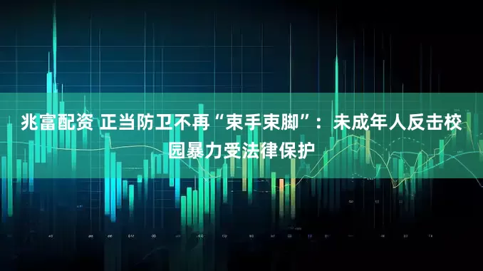 兆富配资 正当防卫不再“束手束脚”：未成年人反击校园暴力受法律保护