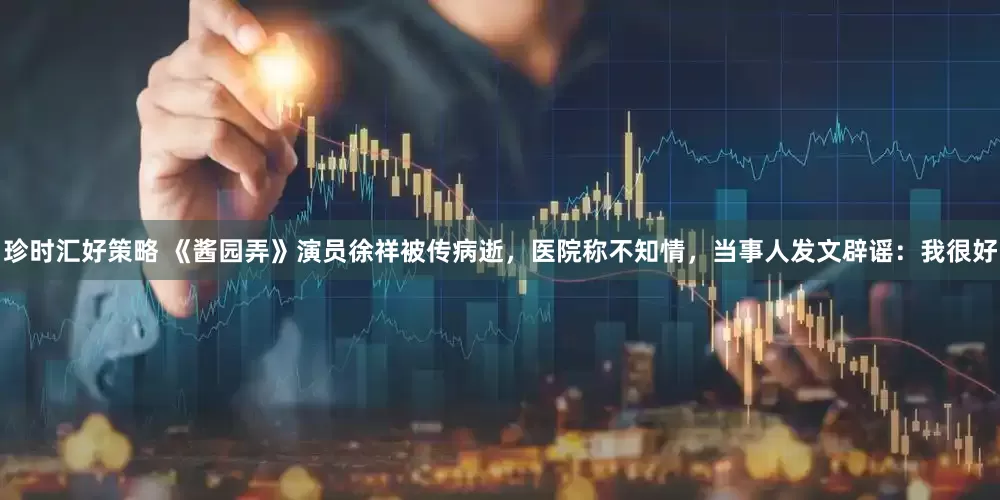 珍时汇好策略 《酱园弄》演员徐祥被传病逝，医院称不知情，当事人发文辟谣：我很好