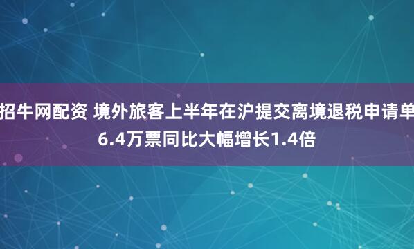 招牛网配资 境外旅客上半年在沪提交离境退税申请单6.4万票同比大幅增长1.4倍