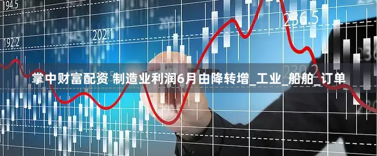 掌中财富配资 制造业利润6月由降转增_工业_船舶_订单
