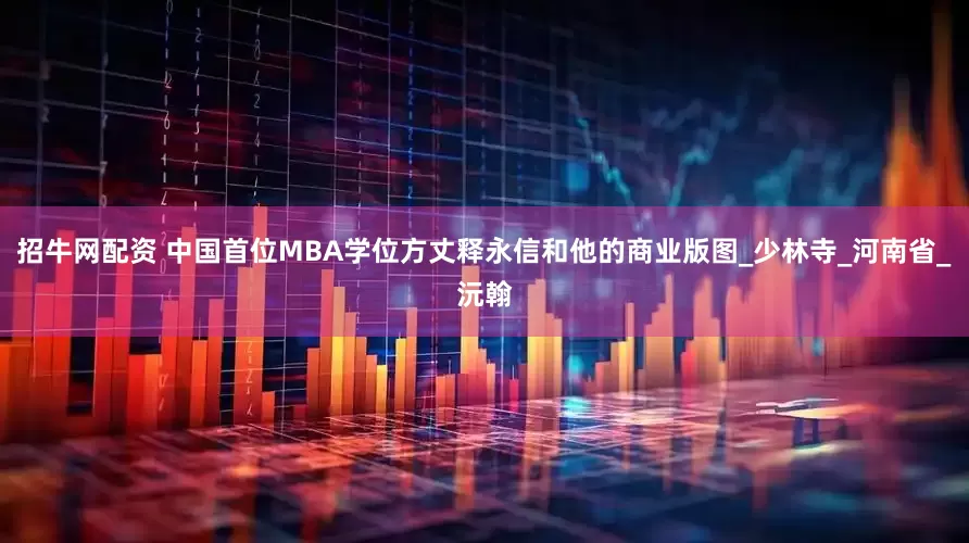 招牛网配资 中国首位MBA学位方丈释永信和他的商业版图_少林寺_河南省_沅翰