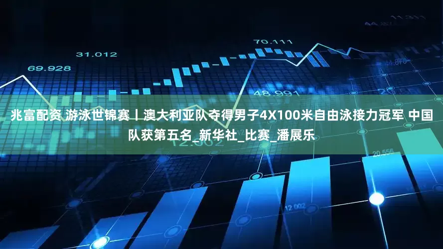 兆富配资 游泳世锦赛丨澳大利亚队夺得男子4X100米自由泳接力冠军 中国队获第五名_新华社_比赛_潘展乐