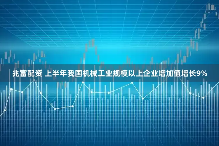 兆富配资 上半年我国机械工业规模以上企业增加值增长9%