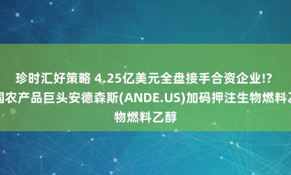 珍时汇好策略 4.25亿美元全盘接手合资企业!? 美国农产品巨头安德森斯(ANDE.US)加码押注生物燃料乙醇