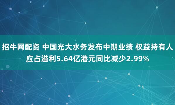 招牛网配资 中国光大水务发布中期业绩 权益持有人应占溢利5.64亿港元同比减少2.99%