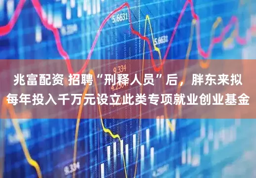 兆富配资 招聘“刑释人员”后，胖东来拟每年投入千万元设立此类专项就业创业基金