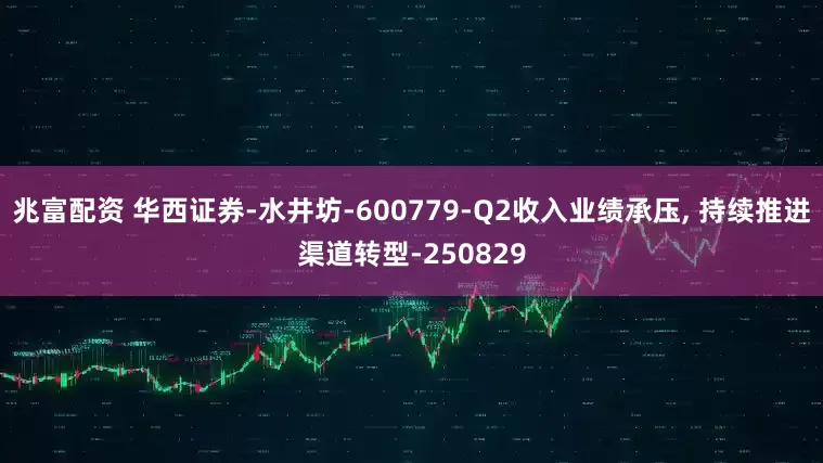兆富配资 华西证券-水井坊-600779-Q2收入业绩承压, 持续推进渠道转型-250829