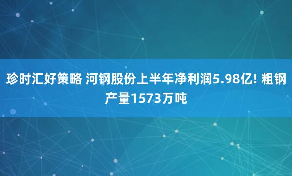 珍时汇好策略 河钢股份上半年净利润5.98亿! 粗钢产量1573万吨