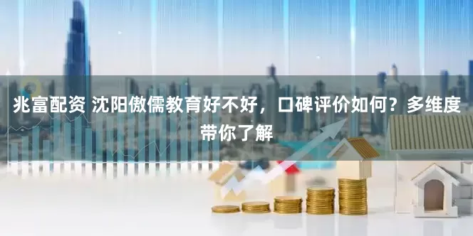 兆富配资 沈阳傲儒教育好不好，口碑评价如何？多维度带你了解