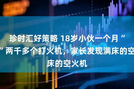 珍时汇好策略 18岁小伙一个月“吸食”两千多个打火机，家长发现满床的空火机