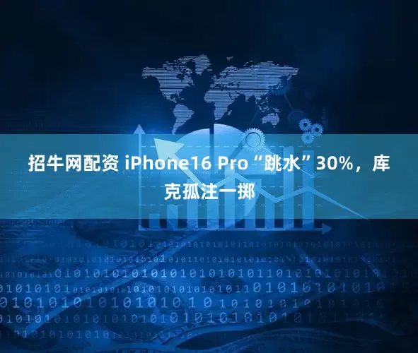 招牛网配资 iPhone16 Pro“跳水”30%，库克孤注一掷