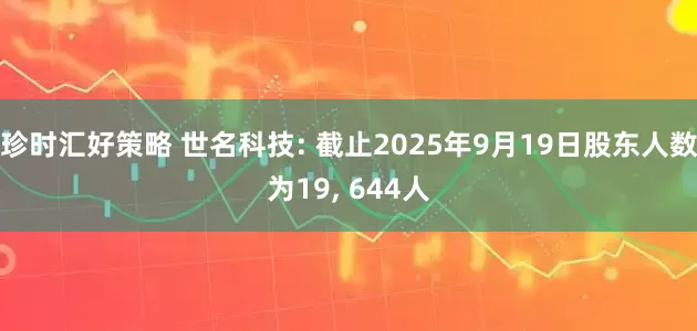 珍时汇好策略 世名科技: 截止2025年9月19日股东人数为19, 644人