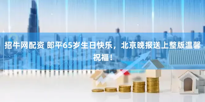 招牛网配资 郎平65岁生日快乐,北京晚报送上整版温馨祝福!